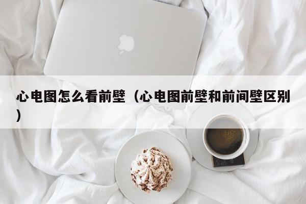 心电图怎么看前壁（心电图前壁和前间壁区别）,心电图怎么看前壁,信息,文章,部位,第1张
