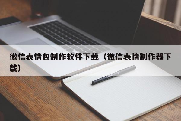 微信表情包制作软件下载（微信表情制作器下载）,微信表情包制作软件下载,信息,文章,视频,第1张