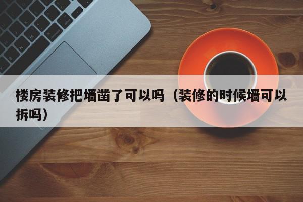 楼房装修把墙凿了可以吗（装修的时候墙可以拆吗）,楼房装修把墙凿了可以吗,信息,文章,装修设计,第1张