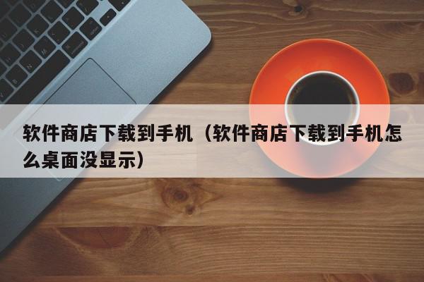 软件商店下载到手机（软件商店下载到手机怎么桌面没显示）