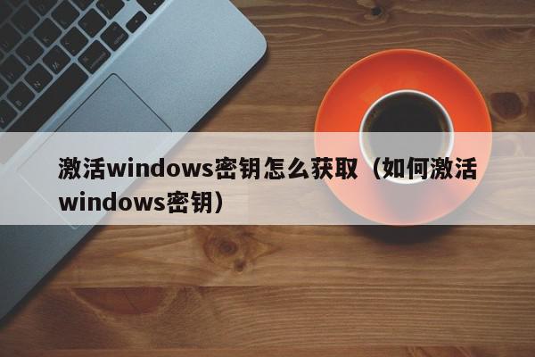 激活windows密钥怎么获取（如何激活windows密钥）