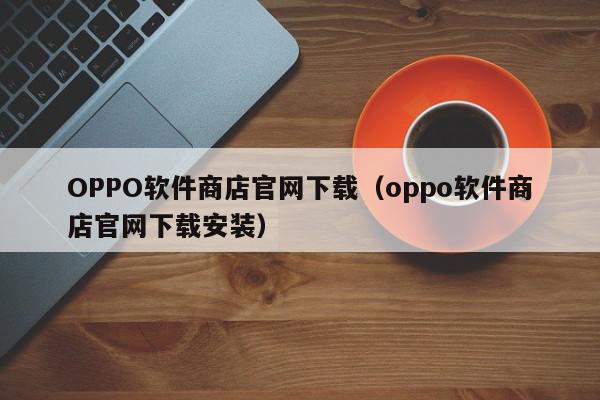 OPPO软件商店官网下载（oppo软件商店官网下载安装）
