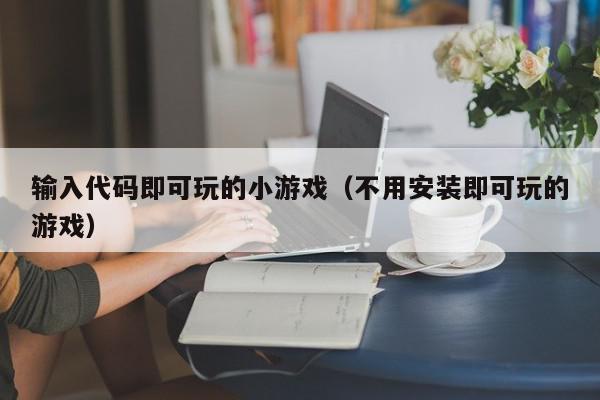 输入代码即可玩的小游戏（不用安装即可玩的游戏）,输入代码即可玩的小游戏,信息,文章,微信,第1张