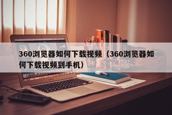 360浏览器如何下载视频（360浏览器如何下载视频到手机）