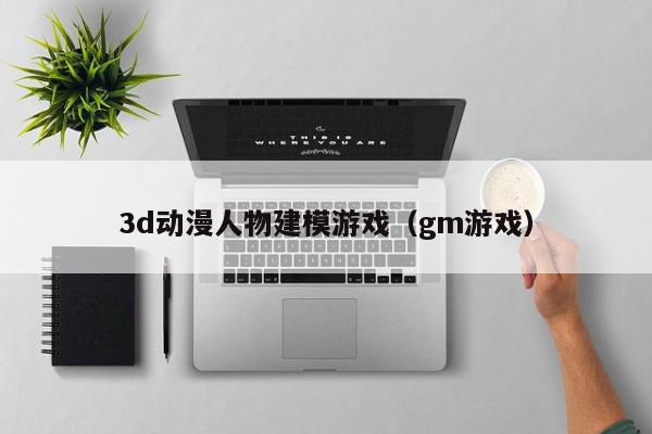 3d动漫人物建模游戏（gm游戏）