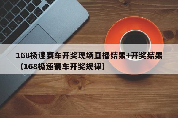 168极速赛车开奖现场直播结果+开奖结果（168极速赛车开奖规律）