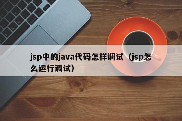 jsp中的java代码怎样调试（jsp怎么运行调试）