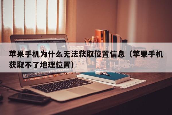 苹果手机为什么无法获取位置信息（苹果手机获取不了地理位置）