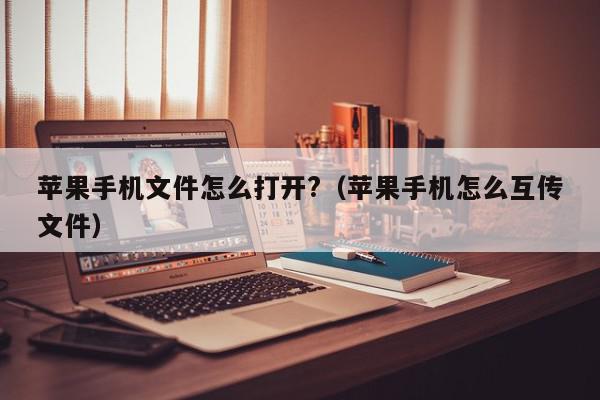 苹果手机文件怎么打开?（苹果手机怎么互传文件）