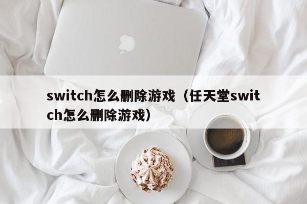 switch怎么删除游戏（任天堂switch怎么删除游戏）