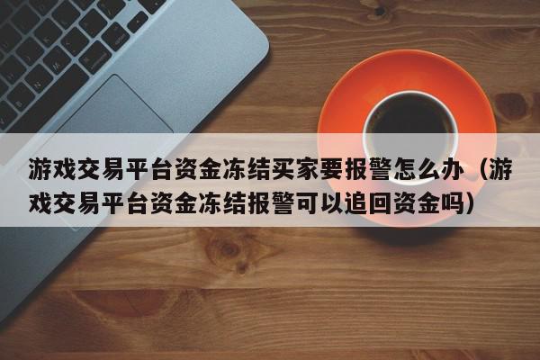 游戏交易平台资金冻结买家要报警怎么办（游戏交易平台资金冻结报警可以追回资金吗）