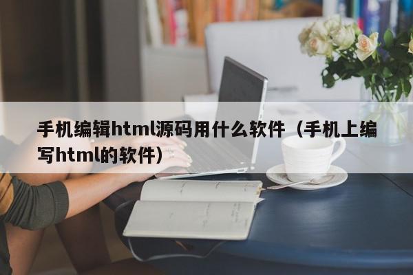 手机编辑html源码用什么软件（手机上编写html的软件）