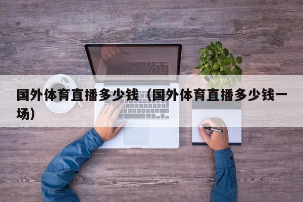 国外体育直播多少钱（国外体育直播多少钱一场）,国外体育直播多少钱,信息,视频,分销,第1张