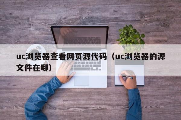 uc浏览器查看网页源代码（uc浏览器的源文件在哪）,uc浏览器查看网页源代码,信息,文章,视频,第1张