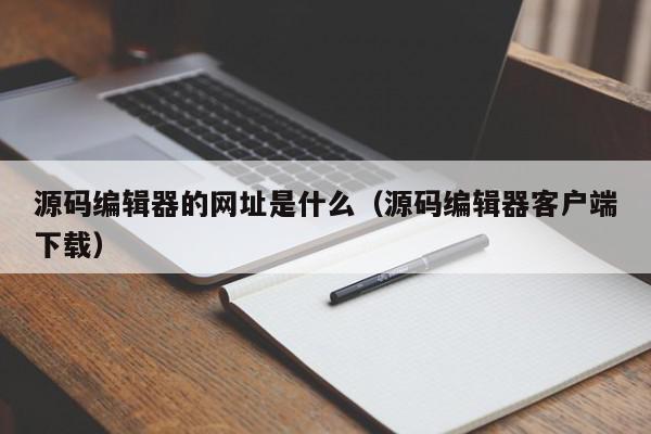 源码编辑器的网址是什么（源码编辑器客户端下载）