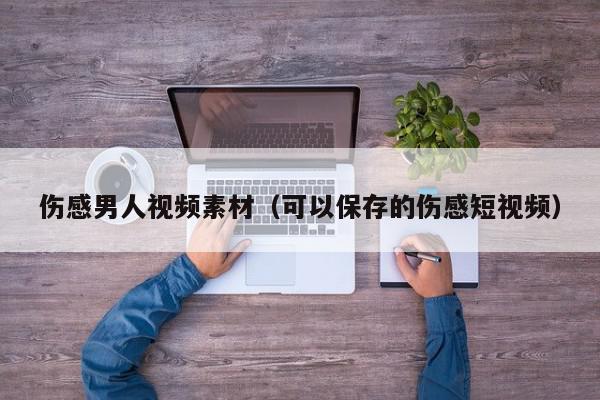 伤感男人视频素材（可以保存的伤感短视频）,伤感男人视频素材,信息,文章,视频,第1张