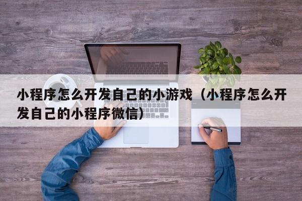 小程序怎么开发自己的小游戏（小程序怎么开发自己的小程序微信）,小程序怎么开发自己的小游戏,信息,文章,源码,第1张