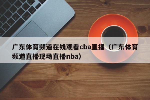 广东体育频道在线观看cba直播（广东体育频道直播现场直播nba）