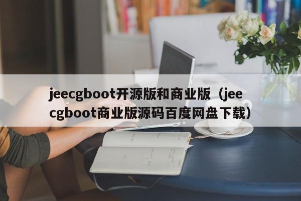 jeecgboot开源版和商业版（jeecgboot商业版源码百度网盘下载）