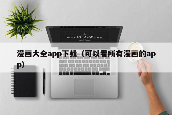 漫画大全app下载（可以看所有漫画的app）,漫画大全app下载,信息,文章,视频,第1张