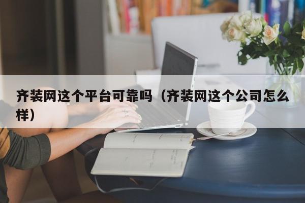 齐装网这个平台可靠吗（齐装网这个公司怎么样）