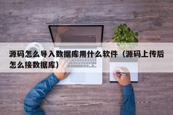 源码怎么导入数据库用什么软件（源码上传后怎么接数据库）