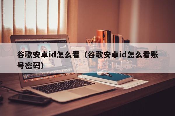 谷歌安卓id怎么看（谷歌安卓id怎么看账号密码）,谷歌安卓id怎么看,信息,账号,安卓,第1张