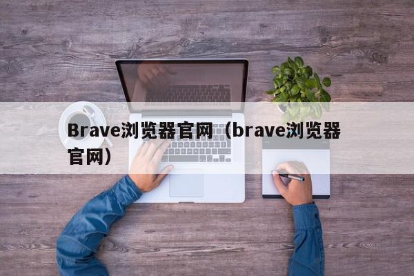 Brave浏览器官网（brave浏览器 官网）