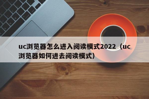 uc浏览器怎么进入阅读模式2022（uc浏览器如何进去阅读模式）