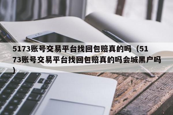 5173账号交易平台找回包赔真的吗（5173账号交易平台找回包赔真的吗会城黑户吗）,5173账号交易平台找回包赔真的吗,信息,账号,百度,第1张