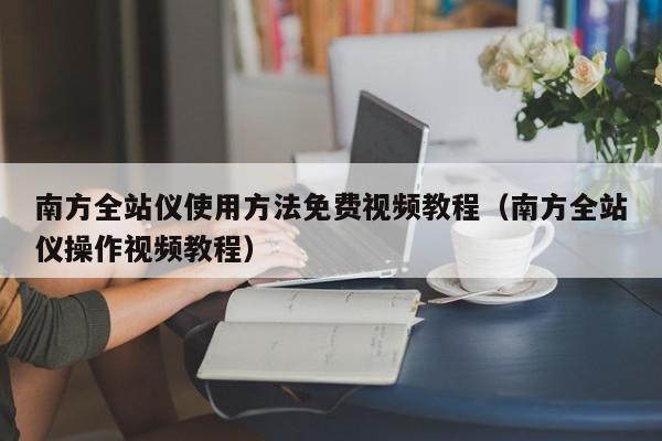 南方全站仪使用方法免费视频教程（南方全站仪操作视频教程）,南方全站仪使用方法免费视频教程,信息,文章,视频,第1张