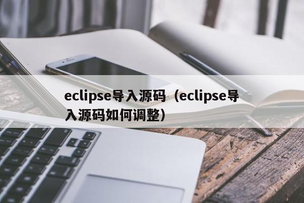 eclipse导入源码（eclipse导入源码如何调整）