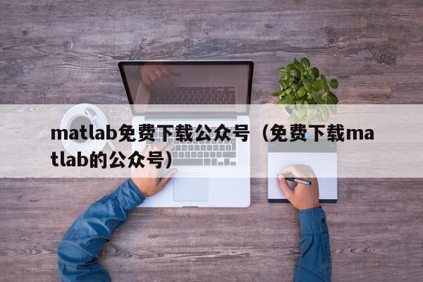 matlab免费下载公众号（免费下载matlab的公众号）