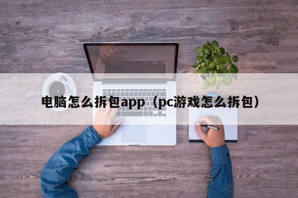 电脑怎么拆包app（pc游戏怎么拆包）