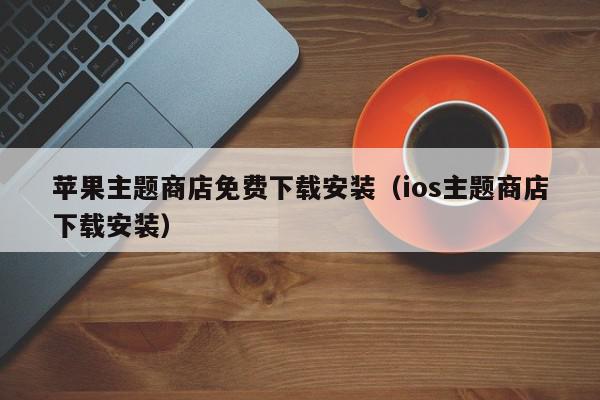 苹果主题商店免费下载安装（ios主题商店下载安装）