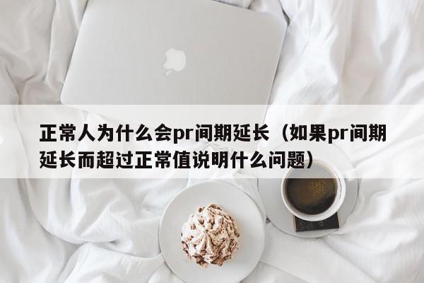 正常人为什么会pr间期延长（如果pr间期延长而超过正常值说明什么问题）,正常人为什么会pr间期延长,信息,文章,百度,第1张