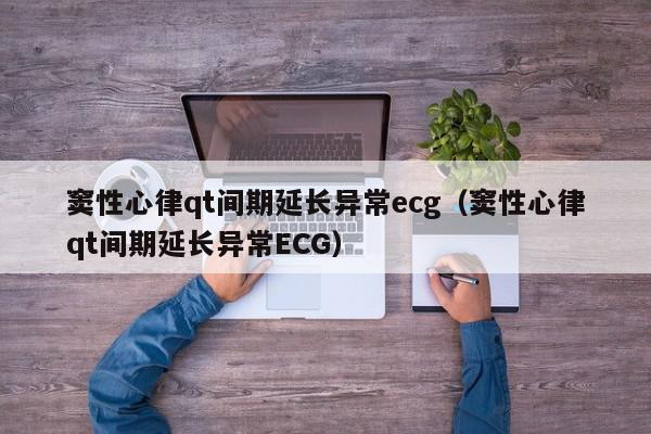 窦性心律qt间期延长异常ecg（窦性心律qt间期延长异常ECG）,窦性心律qt间期延长异常ecg,信息,第1张