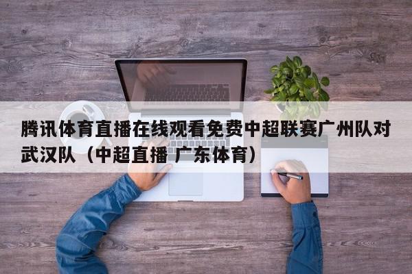 腾讯体育直播在线观看免费中超联赛广州队对武汉队（中超直播 广东体育）,腾讯体育直播在线观看免费中超联赛广州队对武汉队,信息,cctv5,第1张