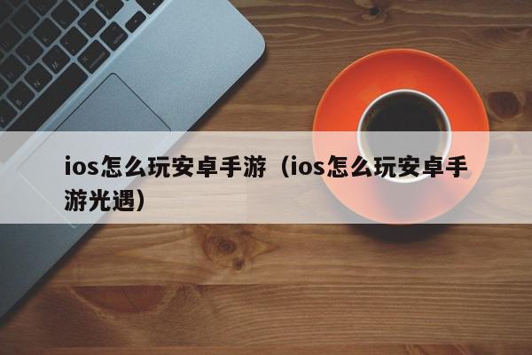 ios怎么玩安卓手游（ios怎么玩安卓手游光遇）