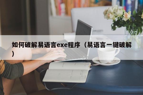 如何破解易语言exe程序（易语言一键破解）,如何破解易语言exe程序,信息,文章,源码,第1张