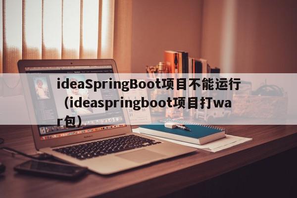 ideaSpringBoot项目不能运行（ideaspringboot项目打war包）