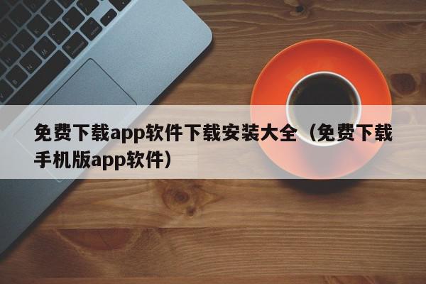 免费下载app软件下载安装大全（免费下载手机版app软件）