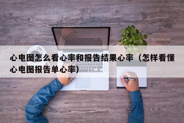 心电图怎么看心率和报告结果心率（怎样看懂心电图报告单心率）,心电图怎么看心率和报告结果心率,信息,文章,部位,第1张