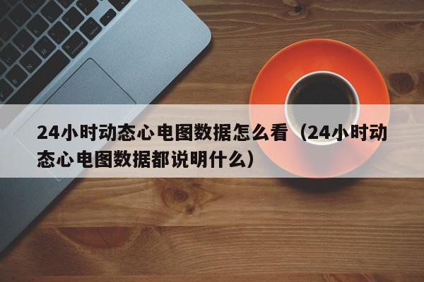 24小时动态心电图数据怎么看（24小时动态心电图数据都说明什么）