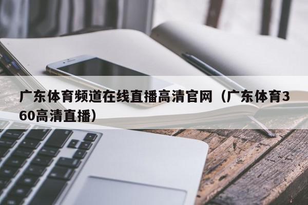 广东体育频道在线直播高清官网（广东体育360高清直播）