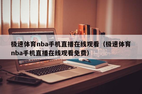 极速体育nba手机直播在线观看（极速体育nba手机直播在线观看免费）