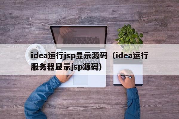 idea运行jsp显示源码（idea运行服务器显示jsp源码）