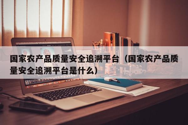 国家农产品质量安全追溯平台（国家农产品质量安全追溯平台是什么）,国家农产品质量安全追溯平台,信息,账号,百度,第1张