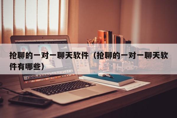 抢聊的一对一聊天软件（抢聊的一对一聊天软件有哪些）,抢聊的一对一聊天软件,信息,文章,视频,第1张