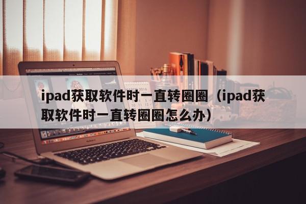 ipad获取软件时一直转圈圈（ipad获取软件时一直转圈圈怎么办）